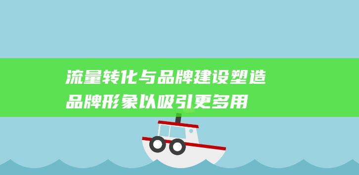 流量转化与建设塑造形象以吸引更多用