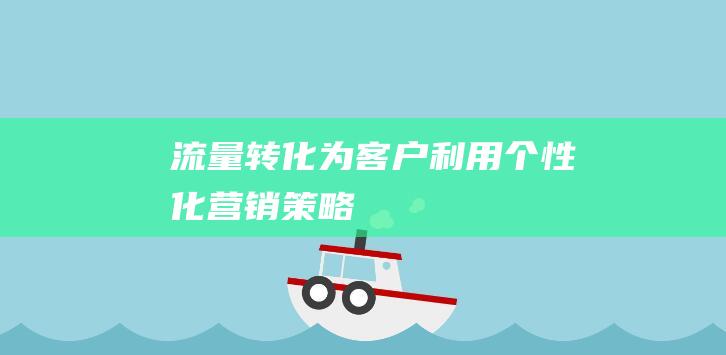 流量转化为客户：利用个性化营销策略