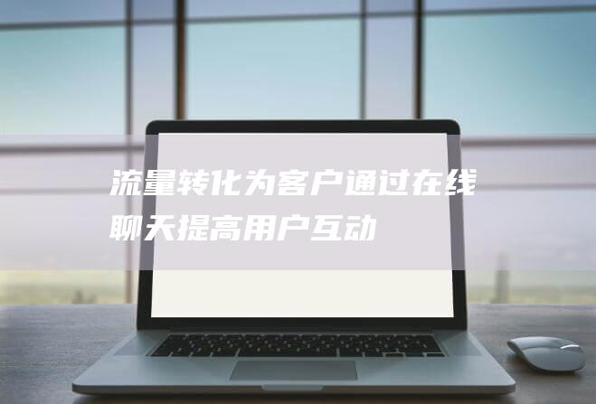 流量转化为客户：通过在线聊天提高用户互动