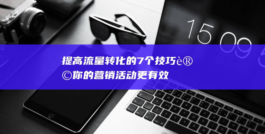 提高流量转化的7个技巧让你的营销活动更有效