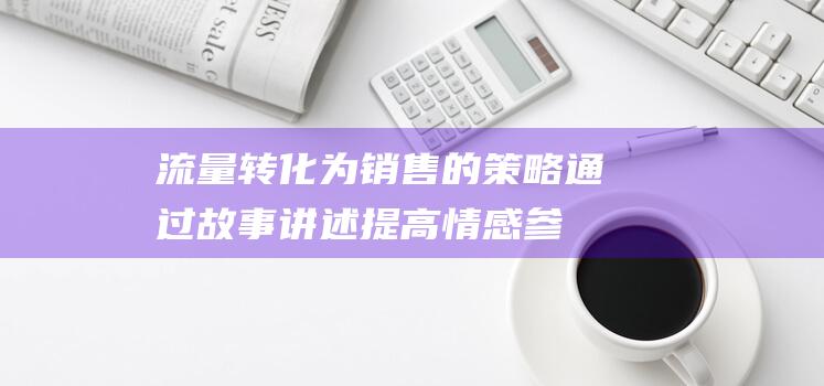 流量转化为销售的通过故事讲述提高情感参