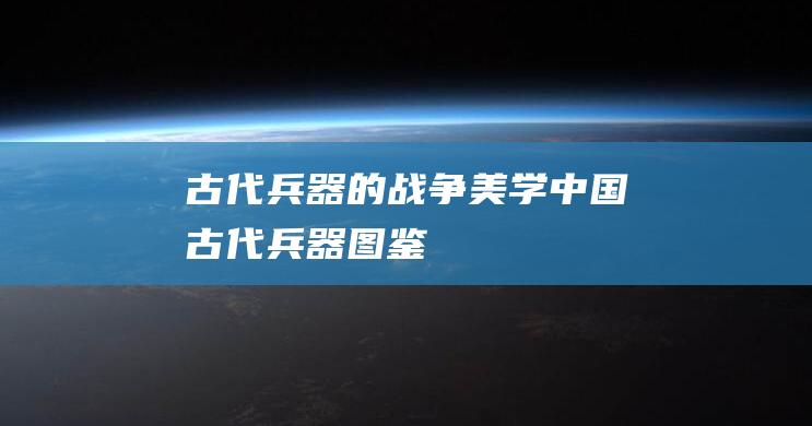 古代兵器的战争美学中国古代兵器图鉴