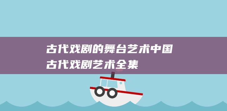 古代戏剧的舞台艺术：中国古代戏剧艺术全集