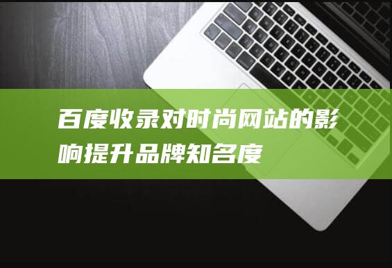 百度收录对时尚网站的影响：提升品牌知名度