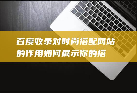 百度收录对时尚搭配网站的作用如何展示你的搭