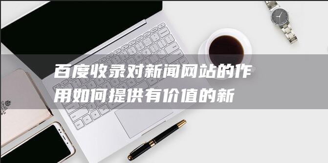 百度收录对新闻网站的作用如何提供有价值的新