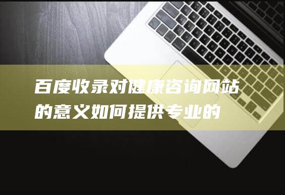 百度收录对健康咨询网站的意义：如何提供专业的健康建议