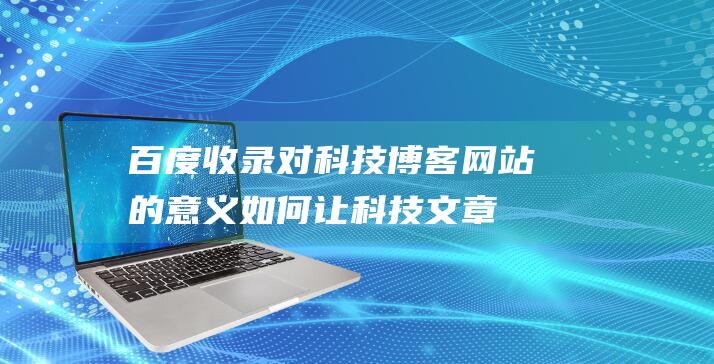 百度收录对科技博客网站的意义：如何让科技文章被更多人阅读