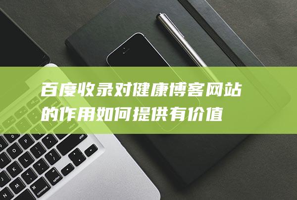 百度收录对健康博客网站的作用如何提供有价值